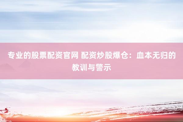 专业的股票配资官网 配资炒股爆仓：血本无归的教训与警示
