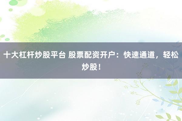 十大杠杆炒股平台 股票配资开户：快速通道，轻松炒股！