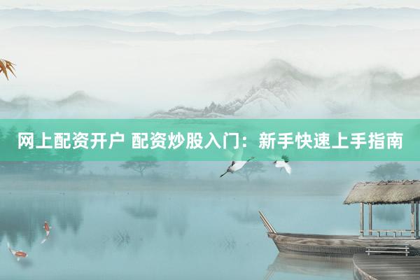 网上配资开户 配资炒股入门：新手快速上手指南