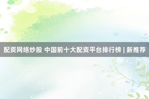 配资网络炒股 中国前十大配资平台排行榜 | 新推荐