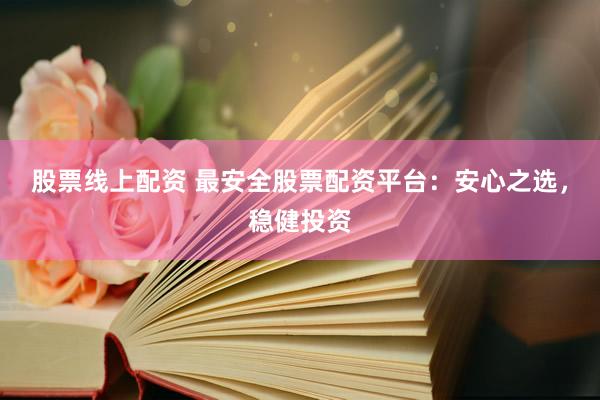 股票线上配资 最安全股票配资平台：安心之选，稳健投资
