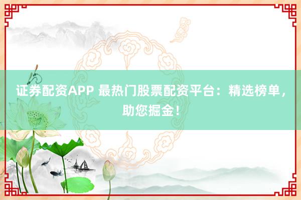 证券配资APP 最热门股票配资平台：精选榜单，助您掘金！