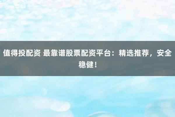 值得投配资 最靠谱股票配资平台：精选推荐，安全稳健！