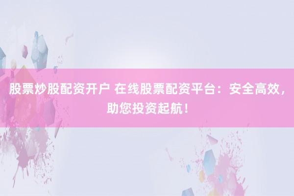 股票炒股配资开户 在线股票配资平台：安全高效，助您投资起航！