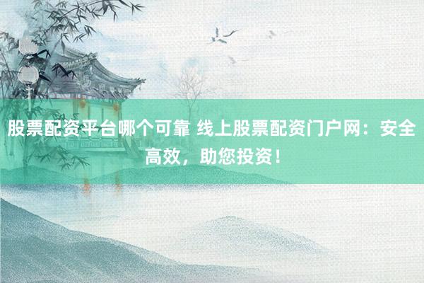 股票配资平台哪个可靠 线上股票配资门户网：安全高效，助您投资！