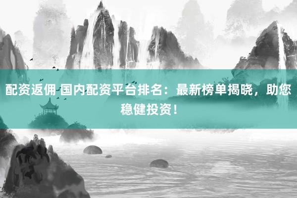 配资返佣 国内配资平台排名：最新榜单揭晓，助您稳健投资！