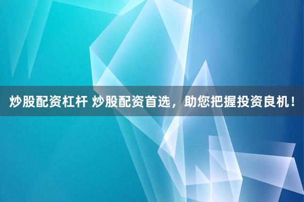 炒股配资杠杆 炒股配资首选，助您把握投资良机！