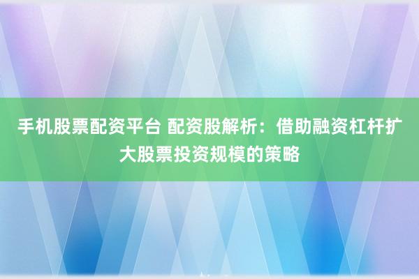 手机股票配资平台 配资股解析：借助融资杠杆扩大股票投资规模的策略