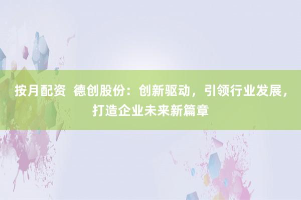 按月配资  德创股份：创新驱动，引领行业发展，打造企业未来新篇章