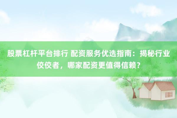 股票杠杆平台排行 配资服务优选指南：揭秘行业佼佼者，哪家配资更值得信赖？