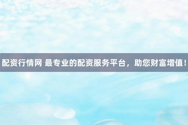 配资行情网 最专业的配资服务平台，助您财富增值！