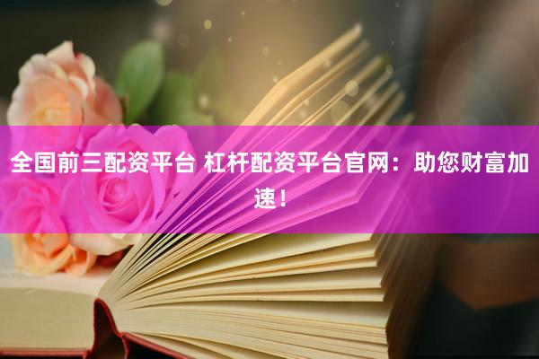 全国前三配资平台 杠杆配资平台官网：助您财富加速！