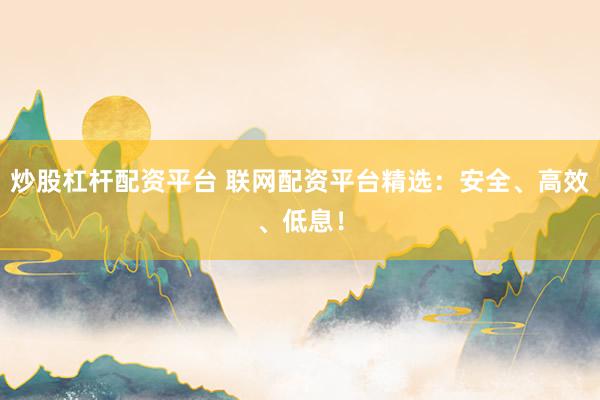炒股杠杆配资平台 联网配资平台精选：安全、高效、低息！