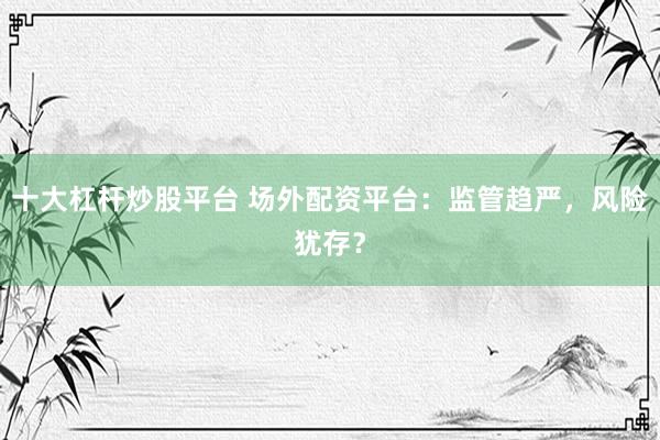 十大杠杆炒股平台 场外配资平台：监管趋严，风险犹存？