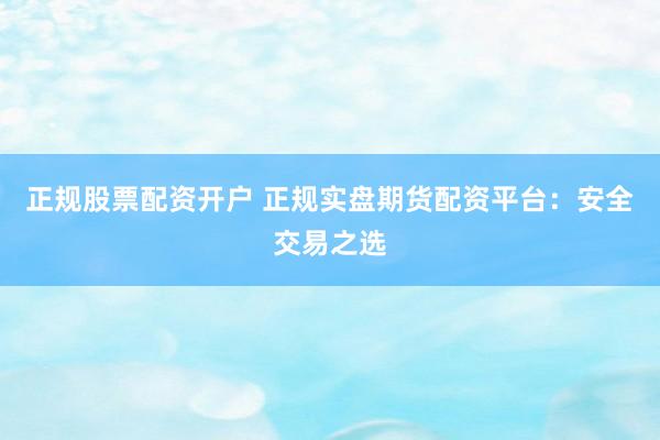 正规股票配资开户 正规实盘期货配资平台：安全交易之选