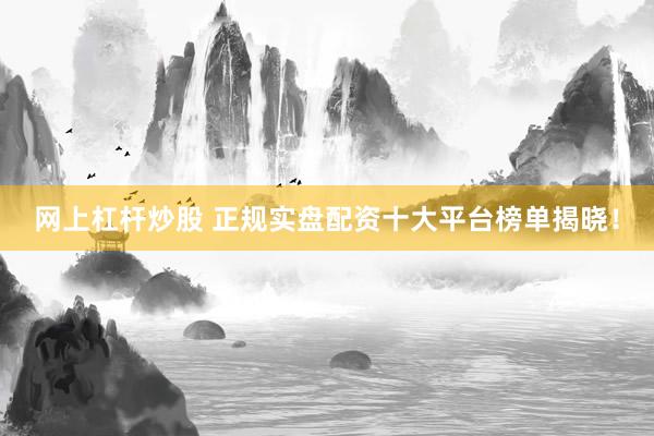 网上杠杆炒股 正规实盘配资十大平台榜单揭晓！