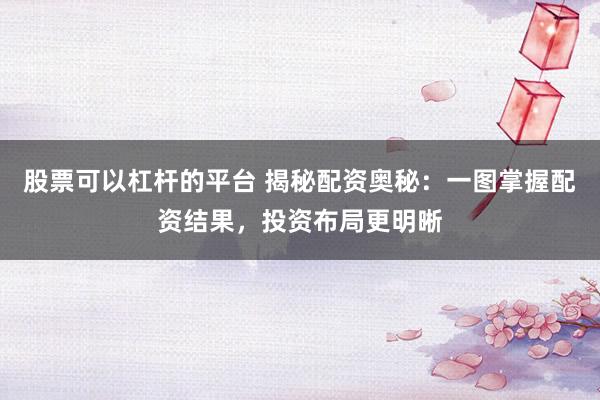 股票可以杠杆的平台 揭秘配资奥秘：一图掌握配资结果，投资布局更明晰