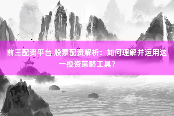 前三配资平台 股票配资解析：如何理解并运用这一投资策略工具？