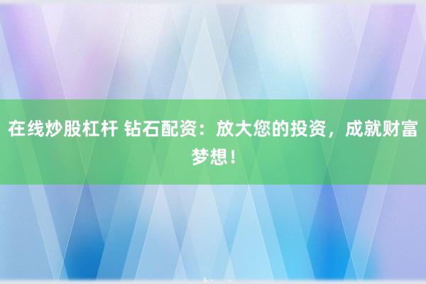 在线炒股杠杆 钻石配资：放大您的投资，成就财富梦想！