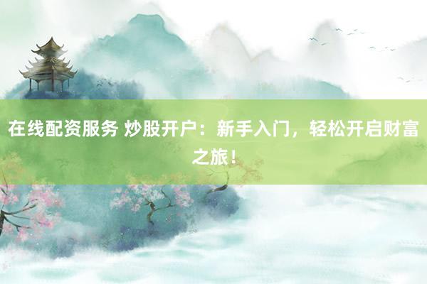 在线配资服务 炒股开户：新手入门，轻松开启财富之旅！