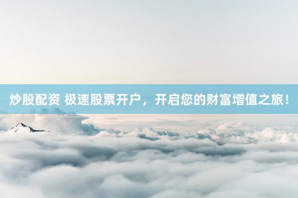 炒股配资 极速股票开户，开启您的财富增值之旅！
