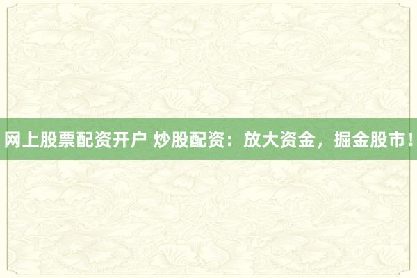 网上股票配资开户 炒股配资：放大资金，掘金股市！