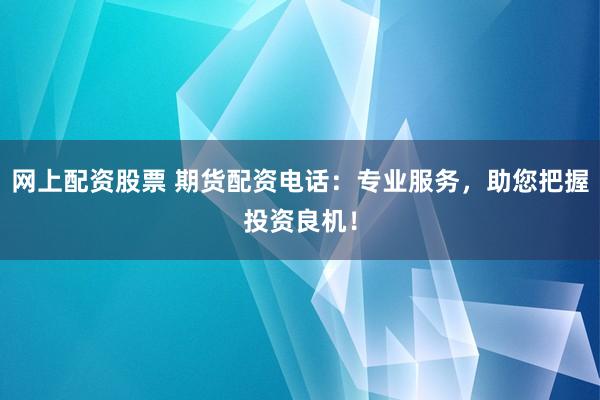 网上配资股票 期货配资电话：专业服务，助您把握投资良机！