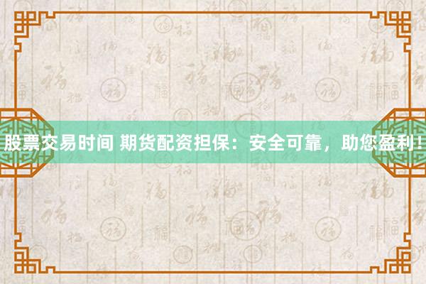 股票交易时间 期货配资担保：安全可靠，助您盈利！