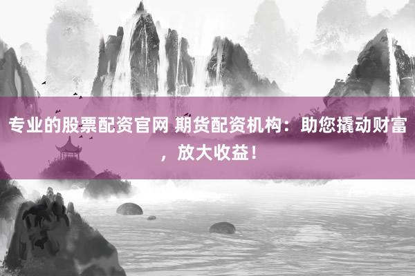 专业的股票配资官网 期货配资机构：助您撬动财富，放大收益！