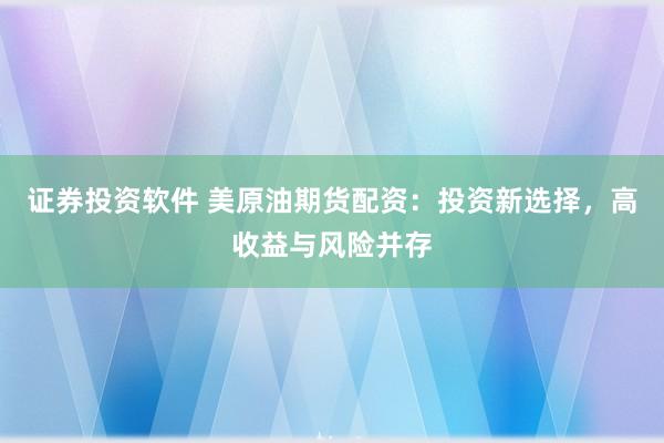 证券投资软件 美原油期货配资：投资新选择，高收益与风险并存
