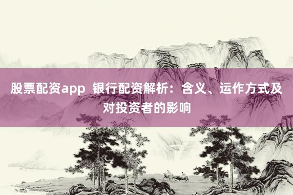 股票配资app  银行配资解析：含义、运作方式及对投资者的影响
