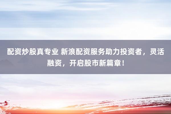 配资炒股真专业 新浪配资服务助力投资者，灵活融资，开启股市新篇章！