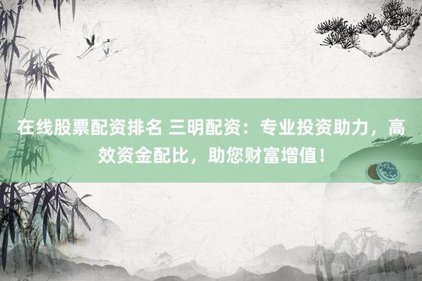 在线股票配资排名 三明配资：专业投资助力，高效资金配比，助您财富增值！