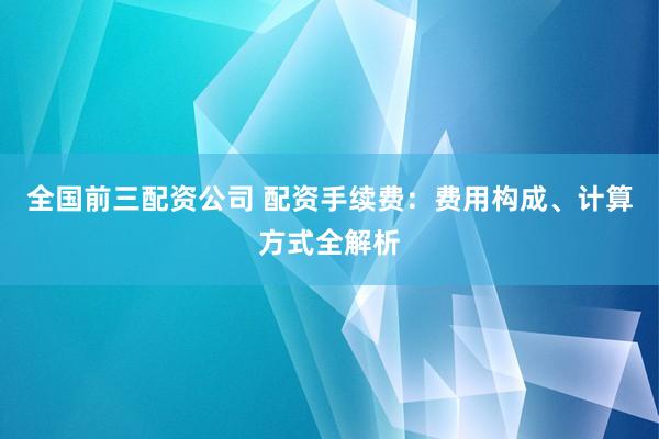 全国前三配资公司 配资手续费：费用构成、计算方式全解析