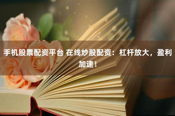 手机股票配资平台 在线炒股配资：杠杆放大，盈利加速！