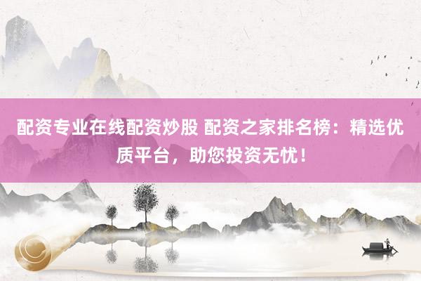 配资专业在线配资炒股 配资之家排名榜：精选优质平台，助您投资无忧！