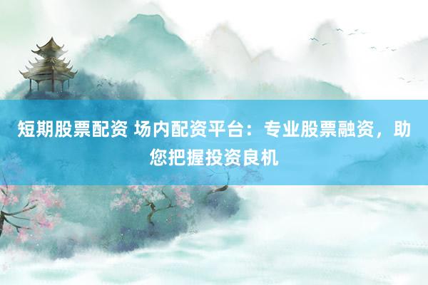 短期股票配资 场内配资平台：专业股票融资，助您把握投资良机
