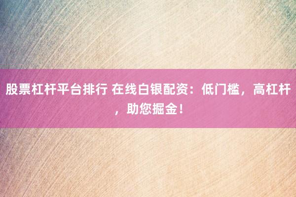 股票杠杆平台排行 在线白银配资：低门槛，高杠杆，助您掘金！