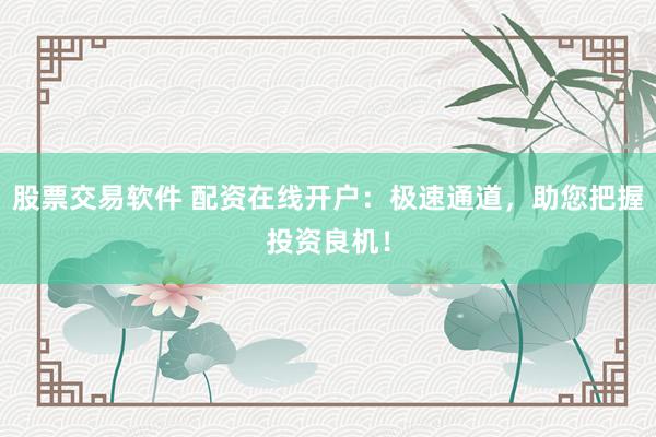 股票交易软件 配资在线开户：极速通道，助您把握投资良机！