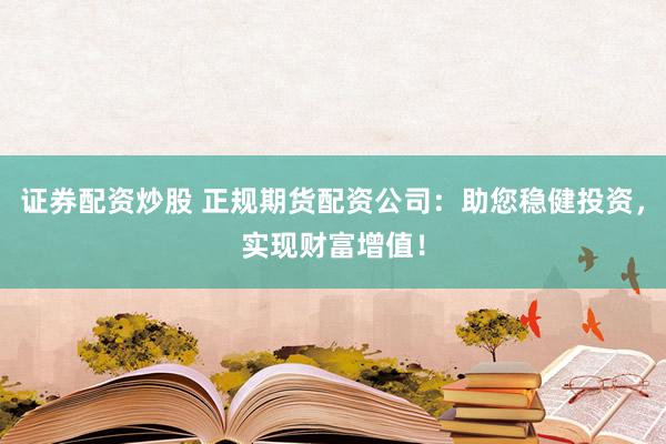 证券配资炒股 正规期货配资公司：助您稳健投资，实现财富增值！