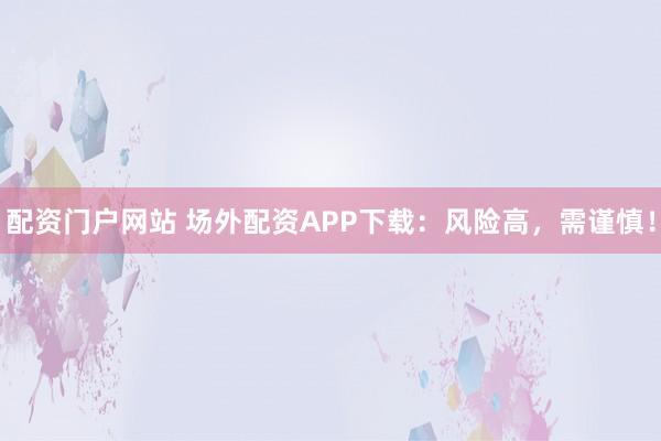 配资门户网站 场外配资APP下载：风险高，需谨慎！