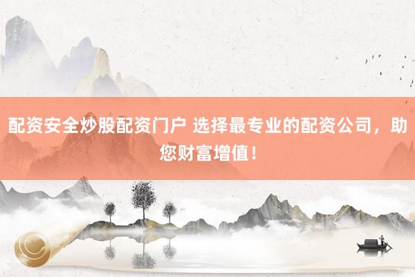 配资安全炒股配资门户 选择最专业的配资公司，助您财富增值！