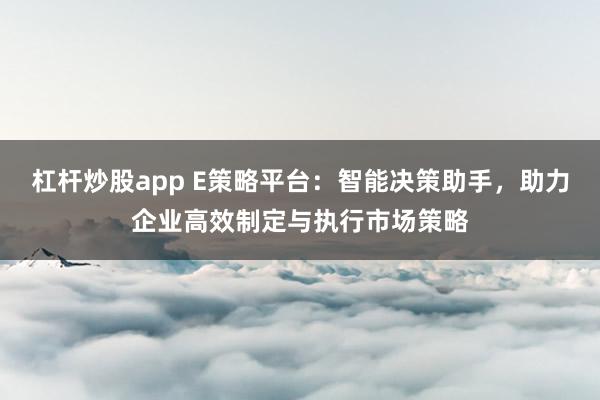 杠杆炒股app E策略平台：智能决策助手，助力企业高效制定与执行市场策略