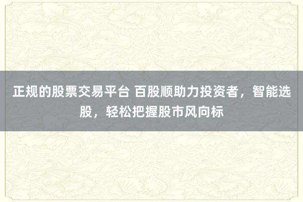 正规的股票交易平台 百股顺助力投资者，智能选股，轻松把握股市风向标