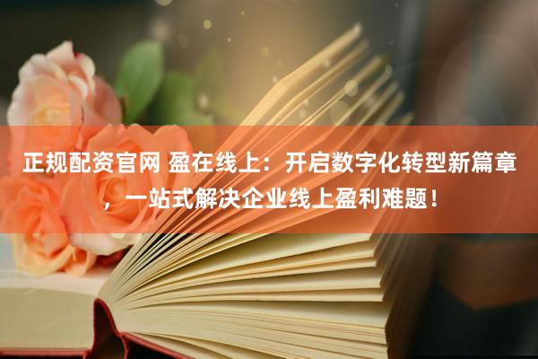 正规配资官网 盈在线上：开启数字化转型新篇章，一站式解决企业线上盈利难题！