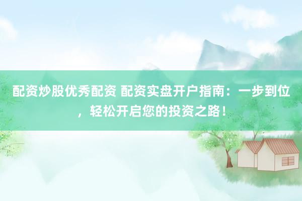 配资炒股优秀配资 配资实盘开户指南：一步到位，轻松开启您的投资之路！