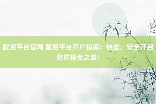 配资平台官网 配资平台开户指南：快速、安全开启您的投资之路！