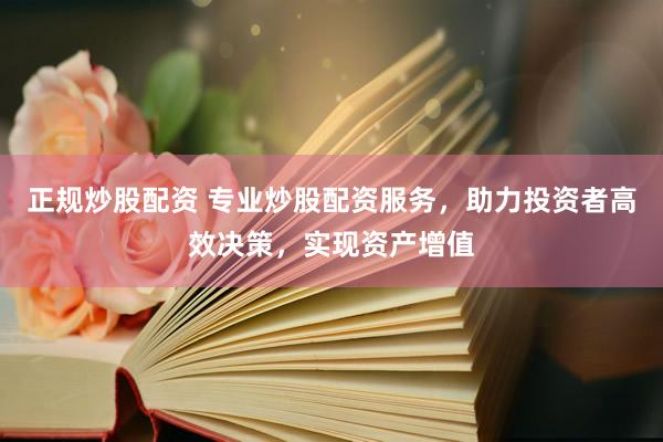 正规炒股配资 专业炒股配资服务，助力投资者高效决策，实现资产增值