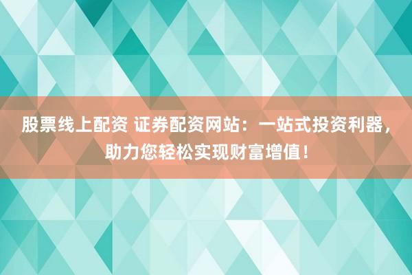 股票线上配资 证券配资网站：一站式投资利器，助力您轻松实现财富增值！