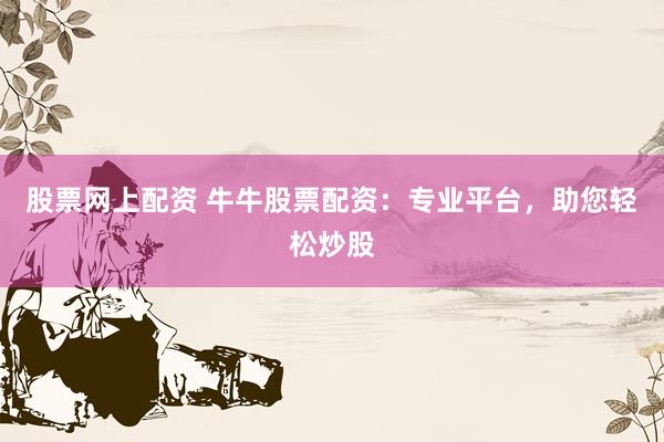 股票网上配资 牛牛股票配资：专业平台，助您轻松炒股